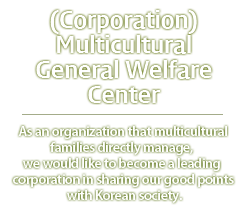 (사)다문화종합복지센터 -Multicultural families as a group directly kkuryeoga Strengths of multicultural families to divide and social Korea This aims to become a leading corporation can .